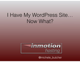 I Have My WordPress Site…
Now What?
@michele_butcher
 