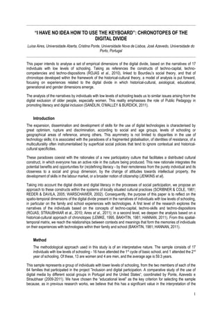 “I HAVE NO IDEA HOW TO USE THE KEYBOARD”: CHRONOTOPES OF THE
                              DIGITAL DIVIDE
Luísa Aires, Universidade Aberta, Cristina Ponte, Universidade Nova de Lisboa, José Azevedo, Universidade do
                                                Porto, Portugal


This paper intends to analyse a set of empirical dimensions of the digital divide, based on the narratives of 17
individuals with low levels of schooling. Taking as references the constructs of techno-capital, techno-
competencies and techno-dispositions (ROJAS et al., 2010), linked to Bourdieu’s social theory, and that of
chronotope developed within the framework of the historical-cultural theory, a model of analysis is put forward,
focusing on experiences related to the digital divide in which historical-cultural, axiological, educational,
generational and gender dimensions emerge.

The analysis of the narratives by individuals with low levels of schooling leads us to similar issues arising from the
digital exclusion of older people, especially women. This reality emphasises the role of Public Pedagogy in
promoting literacy and digital inclusion (SANDLIN, O’MALLEY & BURDICK, 2011).


    Introduction
The expansion, dissemination and development of skills for the use of digital technologies is characterised by
great optimism, rupture and discrimination, according to social and age groups, levels of schooling or
geographical areas of reference, among others. This asymmetry is not limited to disparities in the use of
technology skills; it is associated with the paradoxes of a fragmented globalisation, of identities of resistance, of a
multiculturality often instrumentalised by superficial social policies that tend to ignore contextual and historical-
cultural specificities.

These paradoxes coexist with the rationales of a new participatory culture that facilitates a distributed cultural
construct, in which everyone has an active role in the culture being produced. This new rationale integrates the
potential benefits and opportunities for (re)defining literacy - by their remoteness from the purely individual and its
closeness to a social and group dimension, by the change of attitudes towards intellectual property, the
development of skills in the labour market, or a broader notion of citizenship (JENKINS et al).

Taking into account the digital divide and digital literacy in the processes of social participation, we propose an
approach to these constructs within the systems of locally situated cultural practices (SCRIBNER & COLE, 1981;
REDER & DAVILA, 2005; WARSCHAWER, 2002). Consequently, the purpose of this paper is to reflect on the
spatio-temporal dimensions of the digital divide present in the narratives of individuals with low levels of schooling,
in particular on the family and school experiences with technologies. A first level of the research explores the
narratives of the individuals based on the concepts of techno-capital, techno-skills and techno-dispositions
(ROJAS; STRAUBHAAR et al., 2010; Aires et al., 2011); in a second level, we deepen the analysis based on a
historical-cultural approach of chronotopes (LEMKE, 1995, BAKHTIN, 1981; HANNAN, 2011). From this spatial-
temporal matrix, we reach the relationships between contexts and meanings that form the memories of individuals
on their experiences with technologies within their family and school (BAKHTIN, 1981; HANNAN, 2011).


    Method
    The methodological approach used in this study is of an interpretative nature. The sample consists of 17
    individuals with low levels of schooling - 16 have attended the 1st cycle of basic school, and 1 attended the 2 nd
    year of schooling. Of these, 13 are women and 4 are men, and the average age is 59.3 years.

This sample represents a group of individuals with lower levels of schooling, from the two members of each of the
64 families that participated in the project ”Inclusion and digital participation. A comparative study of the use of
digital media by different social groups in Portugal and the United States“, coordinated by Ponte, Azevedo e
Straubhaar (2009-2011). We have chosen the “educational level” as the key criterion for selecting the sample
because, as in previous research works, we believe that this has a significant value in the interpretation of the

                                                                                                                     1
 