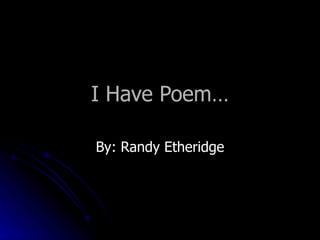 I Have Poem… By: Randy Etheridge 