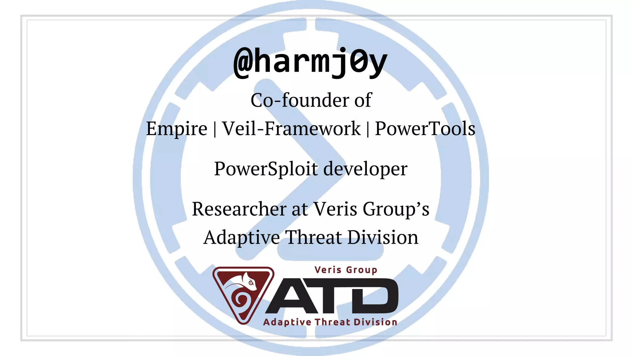 @harmj0y
Co-founder of
Empire | Veil-Framework | PowerTools
PowerSploit developer
Researcher at Veris Group’s
Adaptive Threat Division
 