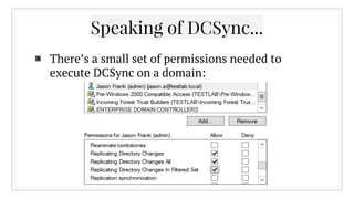 Speaking of DCSync...
▣ There’s a small set of permissions needed to
execute DCSync on a domain:
 