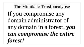 The Mimikatz Trustpocalypse
If you compromise any
domain administrator of
any domain in a forest, you
can compromise the e...