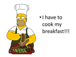 I have to cook my breakfast!!! 