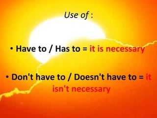 Use of  : Have to / Has to =  it is necessary  Don't have to / Doesn't have to =  it isn't necessary 