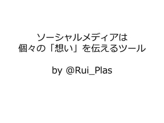 ソーシャルメデゖゕは
個々の「想い」を伝えるツール

   by @Rui_Plas
 