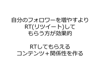 自分のフォロワーを増やすより
  RT(リツ゗ート)して
   もらう方が効果的

  RTしてもらえる
コンテンツ＋関係性を作る
 
