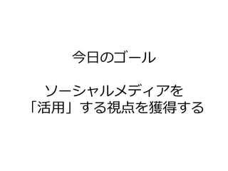 今日のゴール

 ソーシャルメデゖゕを
「活用」する視点を獲得する
 