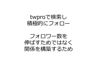 twproで検索し
積極的にフォロー

 フォロワー数を
伸ばすためではなく
関係を構築するため
 