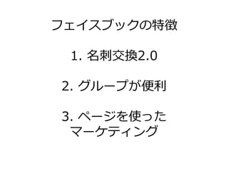 フェ゗スブックの特徴

 1. 名刺交換2.0

2. グループが便利

3. ページを使った
 マーケテゖング
 