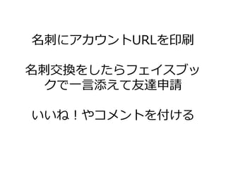 名刺にゕカウントURLを印刷

名刺交換をしたらフェ゗スブッ
  クで一言添えて友達申請

いいね！やコメントを付ける
 