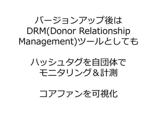 バージョンゕップ後は
 DRM(Donor Relationship
Management)ツールとしても

  ハッシュタグを自団体で
   モニタリング＆計測

   コゕフゔンを可視化
 