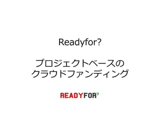 Readyfor?

プロジェクトベースの
クラウドフゔンデゖング
 