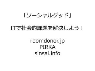 「ソーシャルグッド」

ITで社会的課題を解決しよう！

    roomdonor.jp
        PIRKA
      sinsai.info
 