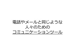 電話やメールと同じような
   人々のための
コミュニケーションツール
 