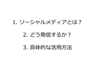 1. ソーシャルメデゖゕとは？

  2. どう発信するか？

  3. 具体的な活用方法
 