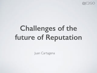 Challenges of the
future of Reputation
@JC2GO
Juan Cartagena
 
