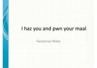 I haz you and pwn your maal

      Harsimran Walia
 