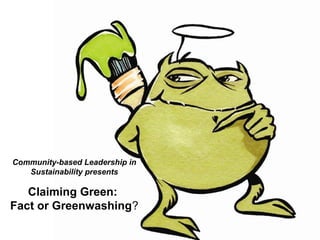 Community-based Leadership in
Sustainability presents
Claiming Green:
Fact or Greenwashing?
 