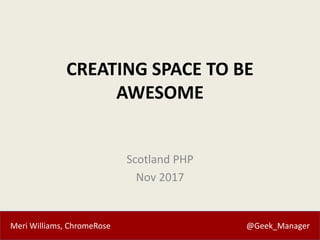 Meri Williams, ChromeRose @Geek_Manager
CREATING SPACE TO BE
AWESOME
Scotland PHP
Nov 2017
 