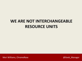 Meri Williams, ChromeRose @Geek_Manager
WE ARE NOT INTERCHANGEABLE
RESOURCE UNITS
 