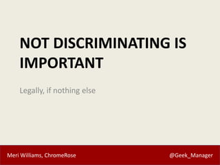 Meri Williams, ChromeRose @Geek_Manager
NOT DISCRIMINATING IS
IMPORTANT
Legally, if nothing else
 