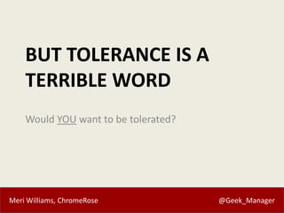 Meri Williams, ChromeRose @Geek_Manager
BUT TOLERANCE IS A
TERRIBLE WORD
Would YOU want to be tolerated?
 