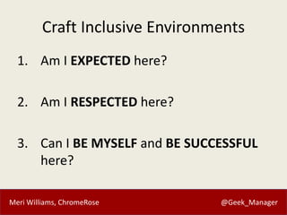 Meri Williams, ChromeRose @Geek_Manager
Craft Inclusive Environments
1. Am I EXPECTED here?
2. Am I RESPECTED here?
3. Can I BE MYSELF and BE SUCCESSFUL
here?
 