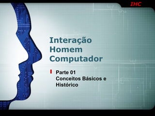 IHC
Parte 01
Conceitos Básicos e
Histórico
Interação
Homem
Computador
 