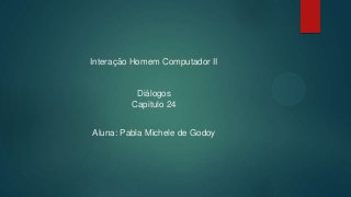 Interação Homem Computador II
Diálogos
Capitulo 24
Aluna: Pabla Michele de Godoy
 