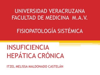 UNIVERSIDAD VERACRUZANA
FACULTAD DE MEDICINA M.A.V.
FISIOPATOLOGÍA SISTÉMICA
INSUFICIENCIA
HEPÁTICA CRÓNICA
ITZEL MELISSA MALDONADO CASTELÁN
 