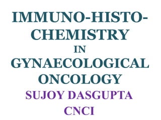 IMMUNO-HISTO-
CHEMISTRY
IN
GYNAECOLOGICAL
ONCOLOGY
SUJOY DASGUPTA
CNCI
 