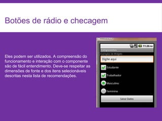Botões de rádio e checagem
Eles podem ser utilizados. A compreensão do
funcionamento e interação com o componente
são de fácil entendimento. Deve-se respeitar as
dimensões de fonte e dos itens selecionáveis
descritas nesta lista de recomendações.
 