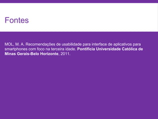 Fontes
MOL, M. A. Recomendações de usabilidade para interface de aplicativos para
smartphones com foco na terceira idade. Pontifícia Universidade Católica de
Minas Gerais-Belo Horizonte, 2011.
 