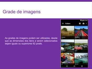 Grade de imagens
As grades de imagens podem ser utilizadas, desde
que as dimensões dos itens a serem selecionados
sejam iguais ou superiores 62 pixels.
 