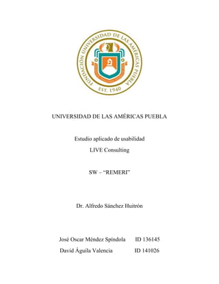 UNIVERSIDAD DE LAS AMÉRICAS PUEBLA
Estudio aplicado de usabilidad
LIVE Consulting
SW – “REMERI”
Dr. Alfredo Sánchez Huitrón
José Oscar Méndez Spíndola ID 136145
David Águila Valencia ID 141026
 