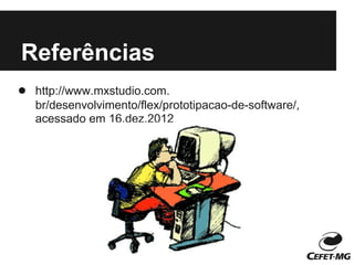 Referências
● http://www.mxstudio.com.
   br/desenvolvimento/flex/prototipacao-de-software/,
   acessado em 16.dez.2012
 