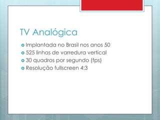 TV AnalógicaImplantada no Brasil nos anos 50525 linhas de varredura vertical30 quadros por segundo (fps)Resolução fullscreen 4:3