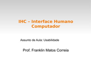 Prof. Franklin Matos Correia
IHC – Interface Humano
Computador
Assunto de Aula: Usabilidade
 