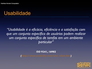 “ Usabilidade é a eficácia, eficiência e a satisfação com que um conjunto específico de usuários podem realizar um conjunto específico de tarefas em um ambiente particular” ISO 9241, 16982 ( http://www.usability.com/umi_what.htm ) Usabilidade 