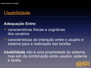 Adequação Entre: características físicas e cognitivas  dos usuários características da interação entre o usuário e sistema para a realização das tarefas Usabilidade  não é uma propriedade do sistema, mas sim da combinação entre usuário, sistema e tarefa. Usabilidade 