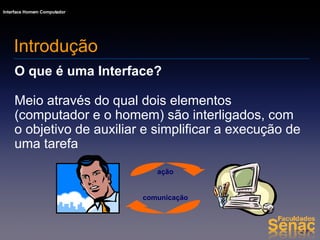 Introdução O que é uma Interface? Meio através do qual dois elementos (computador e o homem) são interligados, com o objetivo de auxiliar e simplificar a execução de uma tarefa ação comunicação 