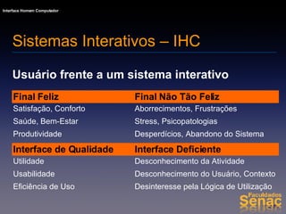 Usuário frente a um sistema interativo Sistemas Interativos – IHC Desinteresse pela Lógica de Utilização Eficiência de Uso Desconhecimento do Usuário, Contexto  Usabilidade Desconhecimento da Atividade Utilidade Interface Deficiente Interface de Qualidade Desperdícios, Abandono do Sistema Produtividade Stress, Psicopatologias Saúde, Bem-Estar Aborrecimentos, Frustrações Satisfação, Conforto Final Não Tão Feliz Final Feliz 