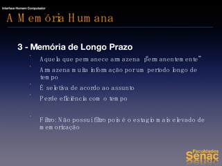A Memória Humana 3 - Memória de Longo Prazo Aquela que permanece armazena “permanentemente” Armazena muita informação por um período longo de tempo É seletiva de acordo ao assunto Perde eficiência com o tempo Filtro: Não possui filtro pois é o estagio mais elevado de memorização 