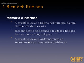 A Memória Humana Memória e Interface A interface deve ajudar o ser humano na sua deficiência de memória Reconhecer e selecionar é muito melhor que lembrar (memória) e digitar A interface deve manter padrões de reconhecimento para evitar problemas 