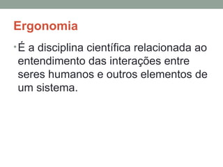 Ergonomia É a disciplina científica relacionada ao entendimento das interações entre seres humanos e outros elementos de um sistema. 