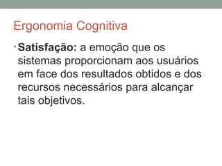 Ergonomia Cognitiva Satisfação:  a emoção que os sistemas proporcionam aos usuários em face dos resultados obtidos e dos recursos necessários para alcançar tais objetivos. 