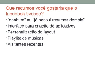 Que recursos você gostaria que o facebook tivesse? “ nenhum” ou “já possui recursos demais” Interface para criação de aplicativos Personalização do layout Playlist de músicas Visitantes recentes 