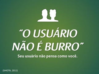 Seu usuário não pensa como você.

(SHIOTA, 2011)

 