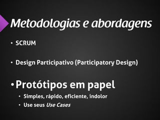 • SCRUM
• Design Participativo (Participatory Design)

• Protótipos em papel
• Simples, rápido, eficiente, indolor
• Use seus Use Cases

 