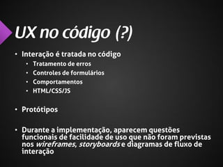 • Interação é tratada no código
•
•
•
•

Tratamento de erros
Controles de formulários
Comportamentos
HTML/CSS/JS

• Protótipos

• Durante a implementação, aparecem questões
funcionais de facilidade de uso que não foram previstas
nos wireframes, storyboards e diagramas de fluxo de
interação

 